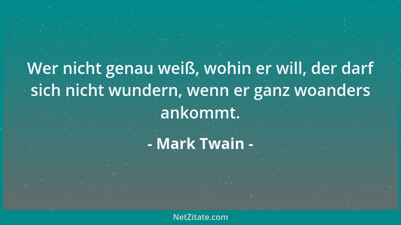 Mark Twain - Wer nicht genau weiß, wohin er will, der darf sich nicht wundern, wenn er ganz woanders ankommt....