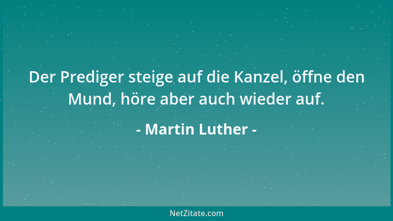 Martin Luther - Der Prediger steige auf die Kanzel, öffne den Mund, höre aber auch wieder auf....