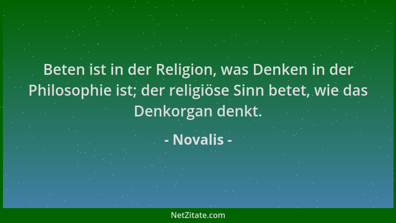 Novalis - Beten ist in der Religion, was Denken in der Philosophie ist; der religiöse Sinn betet, wie das Denkorgan denkt....