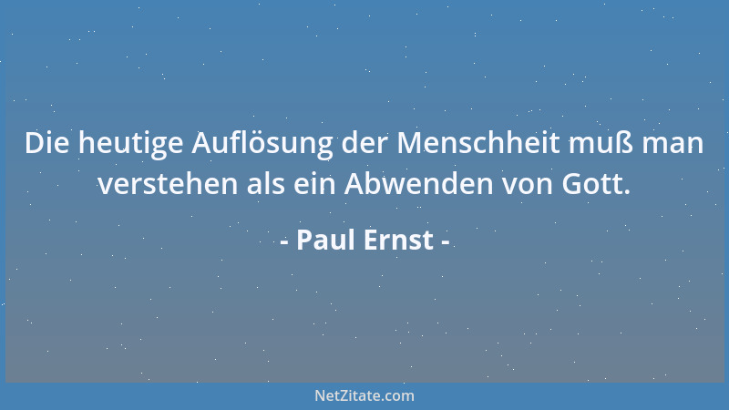 Paul Ernst - Die heutige Auflösung der Menschheit muß man verstehen als ein Abwenden von Gott....