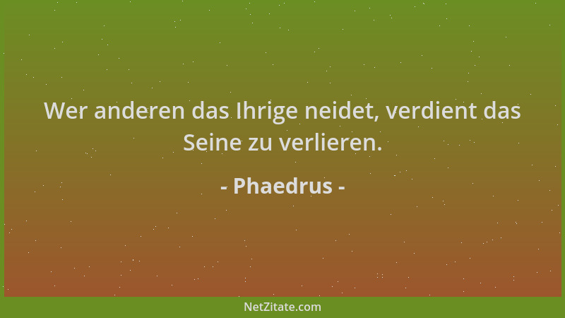 Phaedrus - Wer anderen das Ihrige neidet, verdient das Seine zu verlieren....