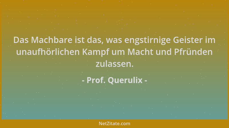 Prof. Querulix - Das Machbare ist das, was engstirnige Geister im unaufhörlichen Kampf um Macht und Pfründen zulassen....