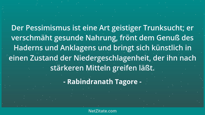 Rabindranath Tagore - Der Pessimismus ist eine Art geistiger Trunksucht; er verschmäht gesunde Nahrung, frönt dem Genuß des...