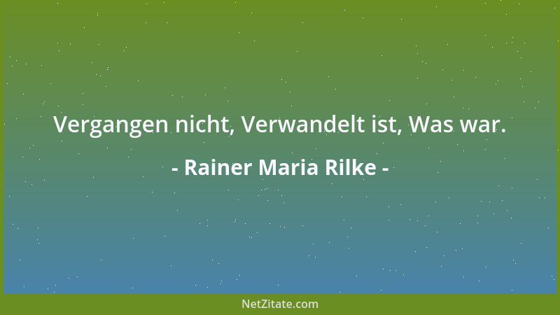 Rainer Maria Rilke - Vergangen nicht, Verwandelt ist, Was war....