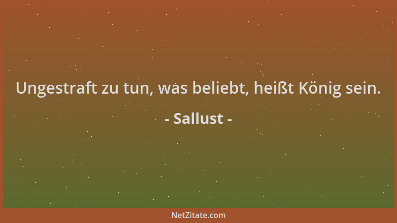 Sallust - Ungestraft zu tun, was beliebt, heißt König sein....
