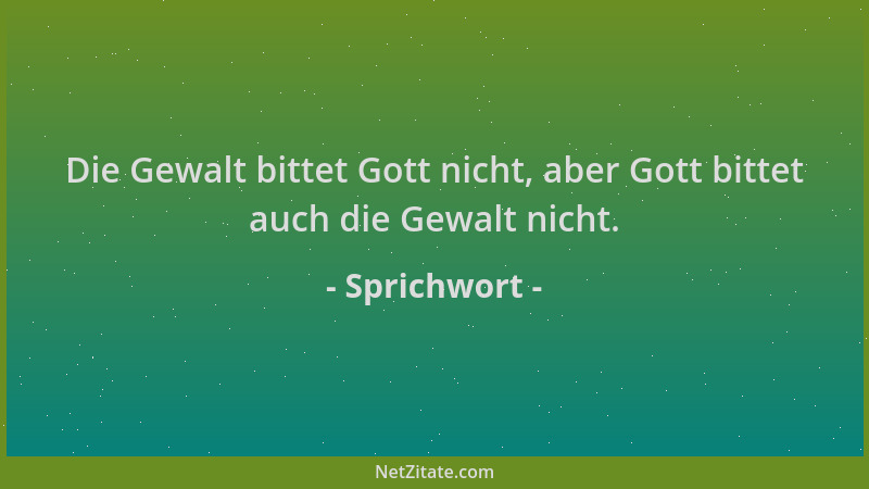 Sprichwort - Die Gewalt bittet Gott nicht, aber Gott bittet auch die Gewalt nicht....