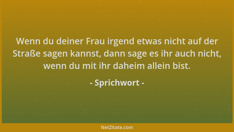 Sprichwort - Wenn du deiner Frau irgend etwas nicht auf der Straße sagen kannst, dann sage es ihr auch nicht, wenn du mit i...