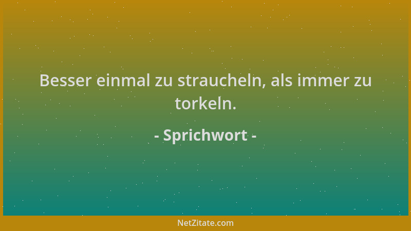 Sprichwort - Besser einmal zu straucheln, als immer zu torkeln....