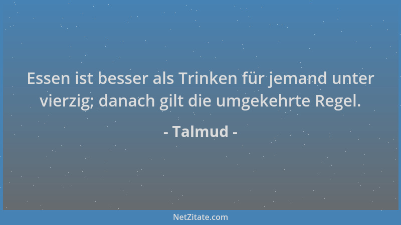 Talmud - Essen ist besser als Trinken für jemand unter vierzig; danach gilt die umgekehrte Regel....