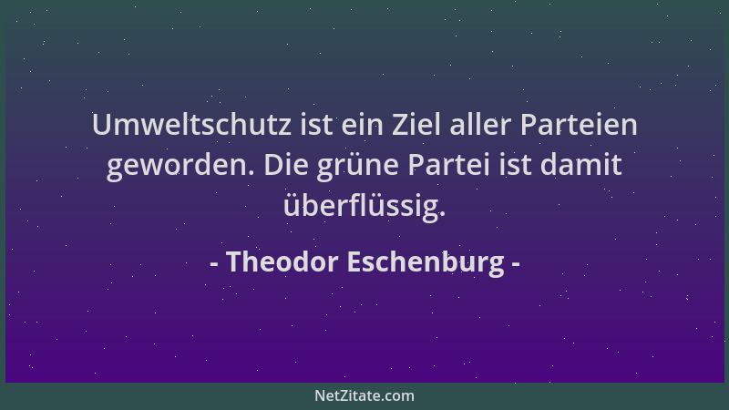 Theodor Eschenburg - Umweltschutz ist ein Ziel aller Parteien geworden. Die grüne Partei ist damit überflüssig....