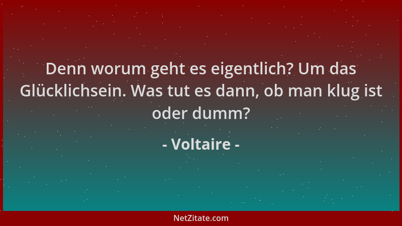 Voltaire - Denn worum geht es eigentlich? Um das Glücklichsein. Was tut es dann, ob man klug ist oder dumm?...