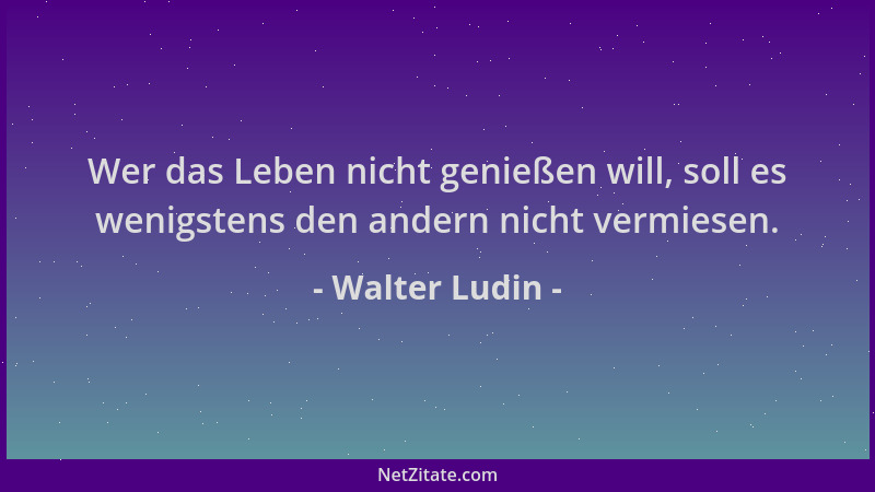 Walter Ludin - Wer das Leben nicht genießen will, soll es wenigstens den andern nicht vermiesen....