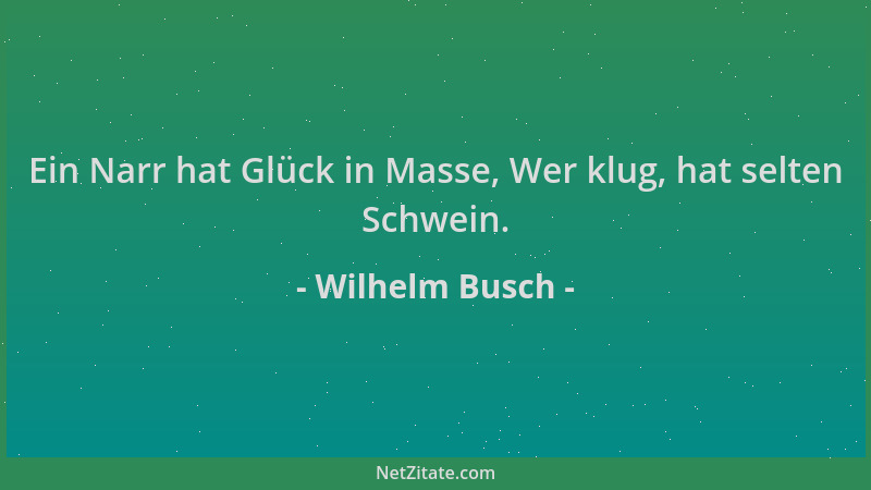 Wilhelm Busch - Ein Narr hat Glück in Masse, Wer klug, hat selten Schwein....