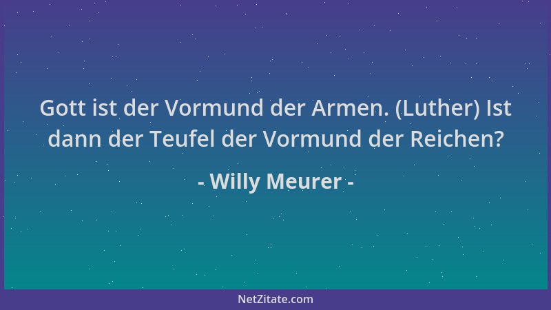 Willy Meurer - Gott ist der Vormund der Armen. (Luther) Ist dann der Teufel der Vormund der Reichen?...