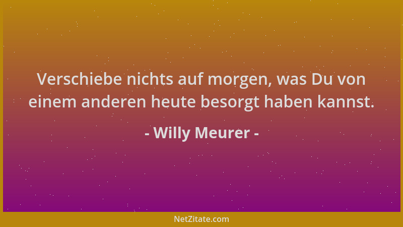Willy Meurer - Verschiebe nichts auf morgen, was Du von einem anderen heute besorgt haben kannst....