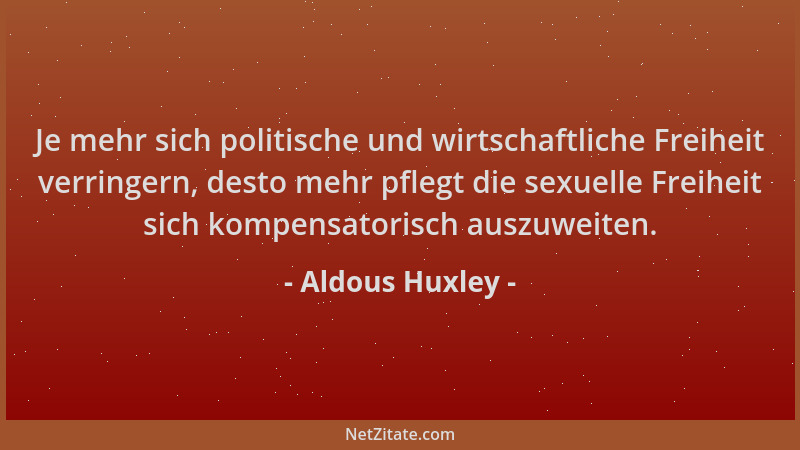 Aldous Huxley - Je mehr sich politische und wirtschaftliche Freiheit verringern, desto mehr pflegt die sexuelle Freiheit si...