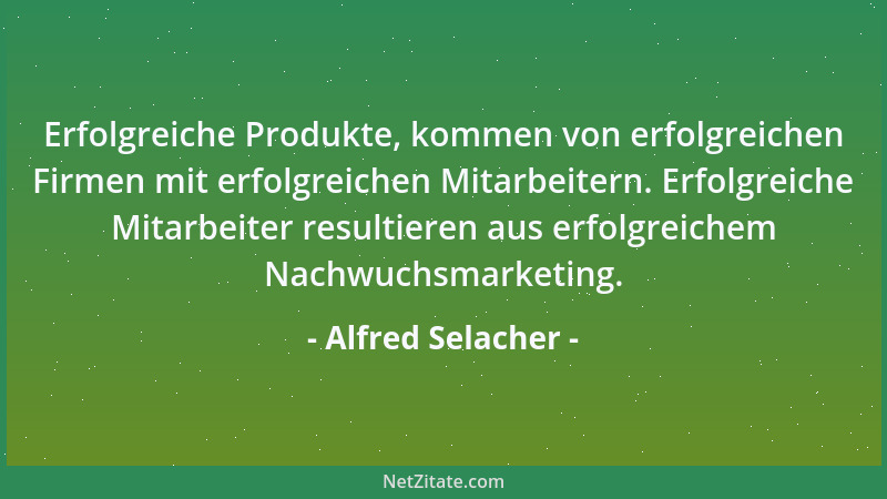 Alfred Selacher - Erfolgreiche Produkte, kommen von erfolgreichen Firmen mit erfolgreichen Mitarbeitern. Erfolgreiche Mitar...