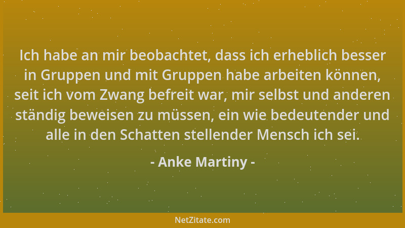 Anke Martiny - Ich habe an mir beobachtet, dass ich erheblich besser in Gruppen und mit Gruppen habe arbeiten können, seit...