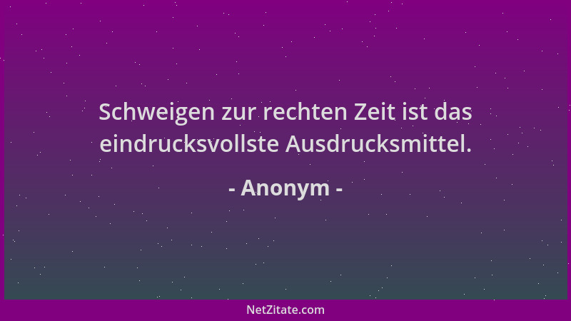 Anonym - Schweigen zur rechten Zeit ist das eindrucksvollste Ausdrucksmittel....