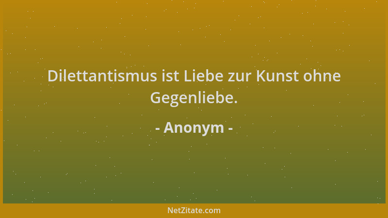 Anonym - Dilettantismus ist Liebe zur Kunst ohne Gegenliebe....