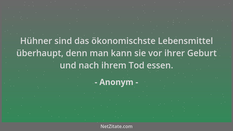 Anonym - Hühner sind das ökonomischste Lebensmittel überhaupt, denn man kann sie vor ihrer Geburt und nach ihrem Tod essen....