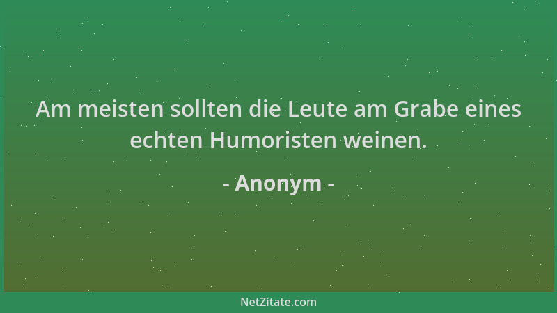 Anonym - Am meisten sollten die Leute am Grabe eines echten Humoristen weinen....