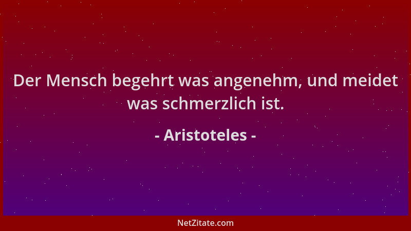 Aristoteles - Der Mensch begehrt was angenehm, und meidet was schmerzlich ist....