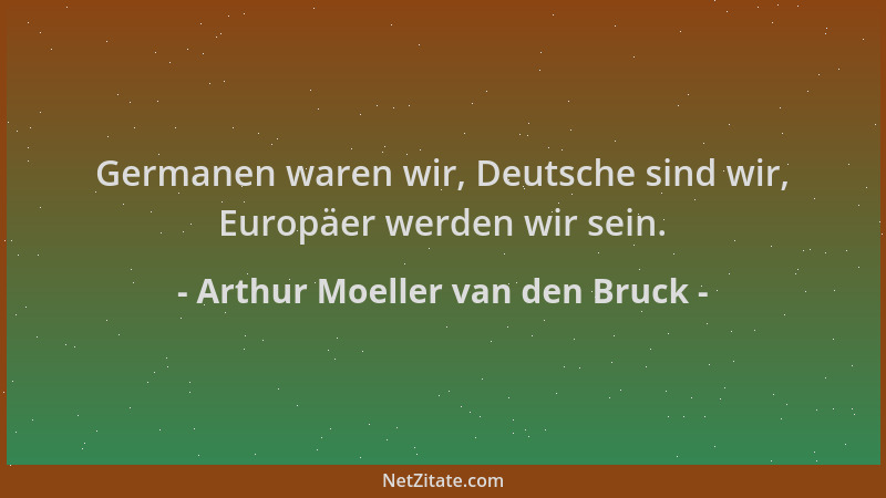 Arthur Moeller van den Bruck - Germanen waren wir, Deutsche sind wir, Europäer werden wir sein....
