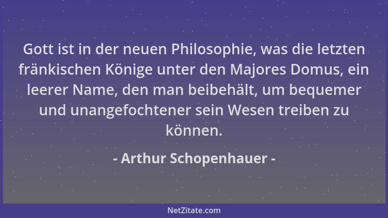 Arthur Schopenhauer - Gott ist in der neuen Philosophie, was die letzten fränkischen Könige unter den Majores Domus, ein le...