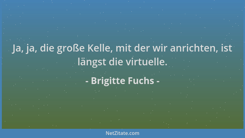 Brigitte Fuchs - Ja, ja, die große Kelle, mit der wir anrichten, ist längst die virtuelle....