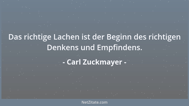 Carl Zuckmayer - Das richtige Lachen ist der Beginn des richtigen Denkens und Empfindens....