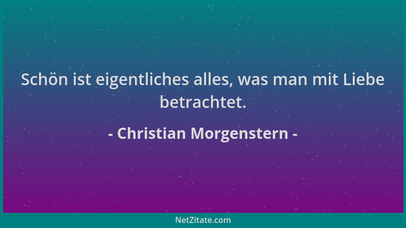 Christian Morgenstern - Schön ist eigentliches alles, was man mit Liebe betrachtet....
