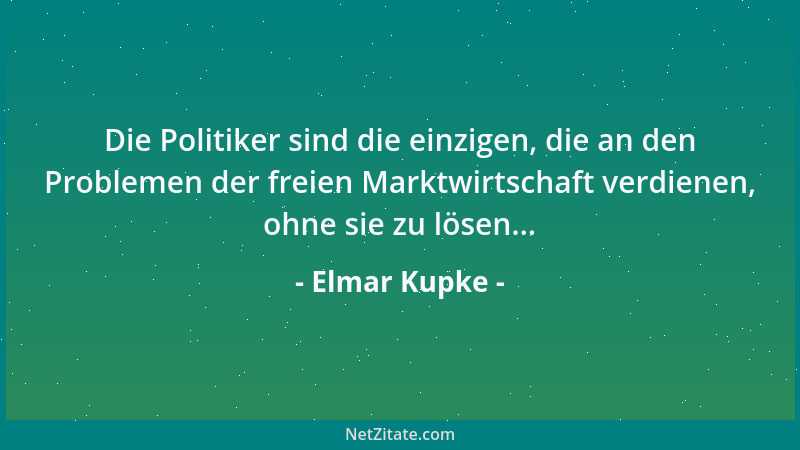 Elmar Kupke - Die Politiker sind die einzigen, die an den Problemen der freien Marktwirtschaft verdienen, ohne sie zu lösen...