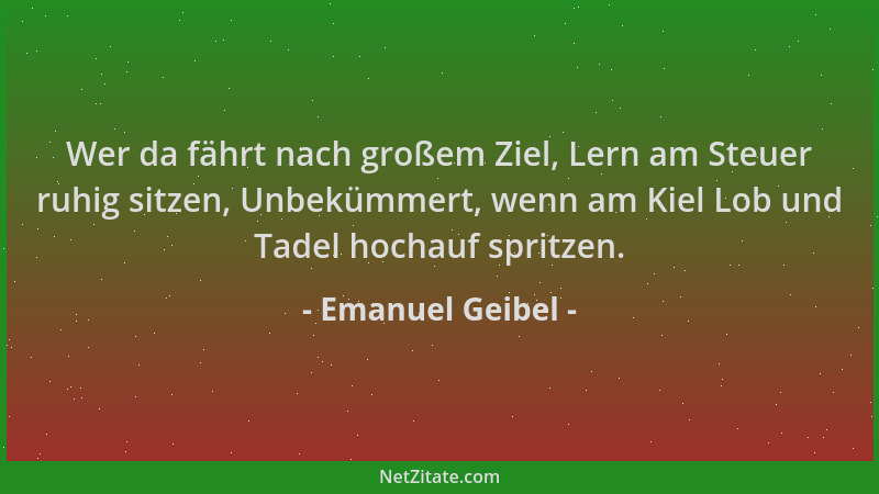 Emanuel Geibel - Wer da fährt nach großem Ziel, Lern am Steuer ruhig sitzen, Unbekümmert, wenn am Kiel Lob und Tadel hochau...