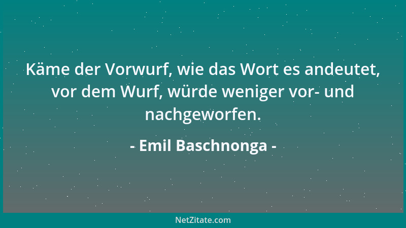 Emil Baschnonga - Käme der Vorwurf, wie das Wort es andeutet, vor dem Wurf, würde weniger vor- und nachgeworfen....