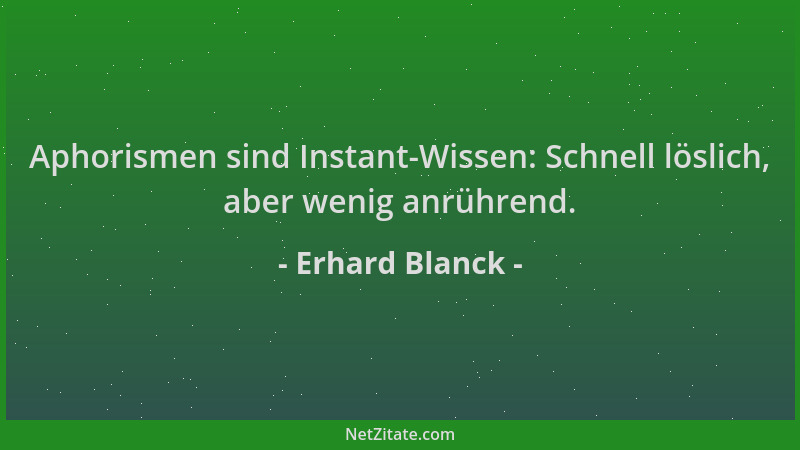 Erhard Blanck - Aphorismen sind Instant-Wissen: Schnell löslich, aber wenig anrührend....