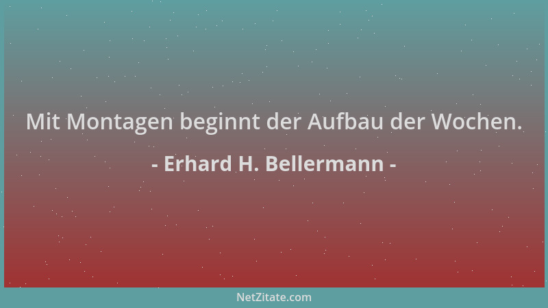 Erhard H. Bellermann - Mit Montagen beginnt der Aufbau der Wochen....