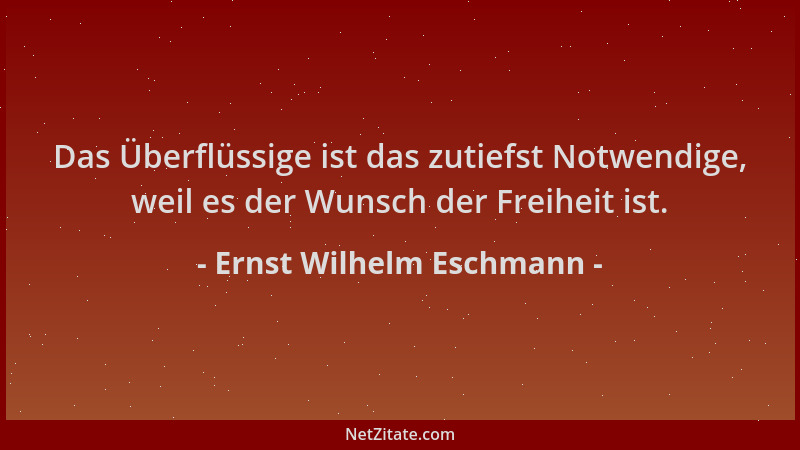 Ernst Wilhelm Eschmann - Das Überflüssige ist das zutiefst Notwendige, weil es der Wunsch der Freiheit ist....