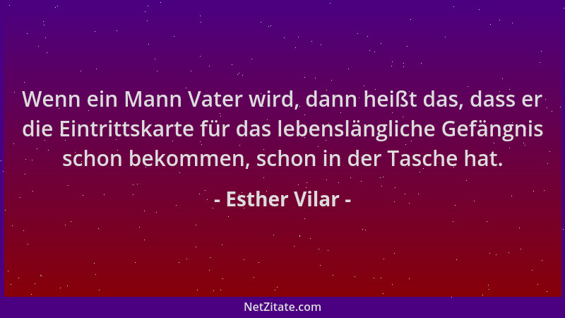 Esther Vilar - Wenn ein Mann Vater wird, dann heißt das, dass er die Eintrittskarte für das lebenslängliche Gefängnis schon...