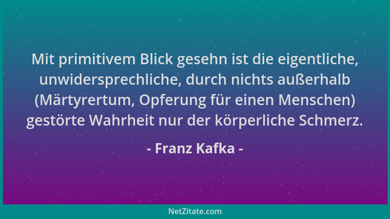 Franz Kafka - Mit primitivem Blick gesehn ist die eigentliche, unwidersprechliche, durch nichts außerhalb (Märtyrertum, Opf...