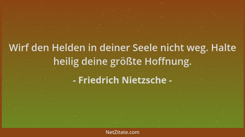 Friedrich Nietzsche - Wirf den Helden in deiner Seele nicht weg. Halte heilig deine größte Hoffnung....