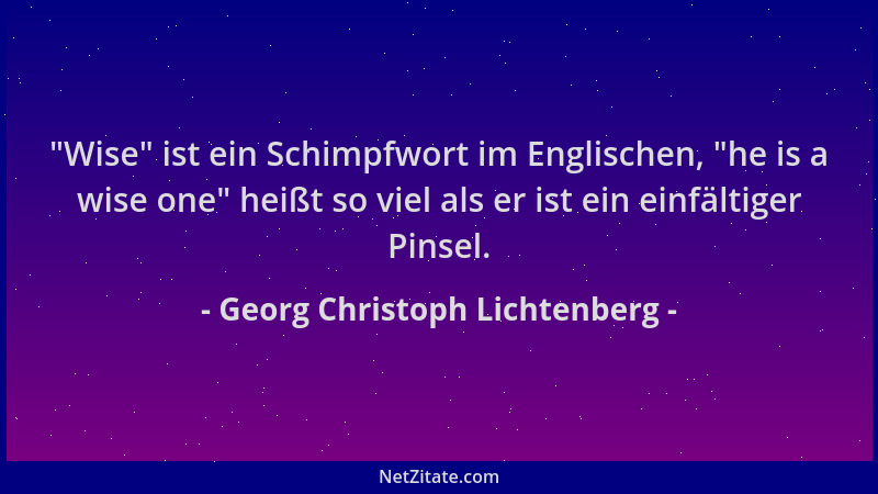 Georg Christoph Lichtenberg -  "Wise " ist ein Schimpfwort im Englischen,  "he is a wise one " heißt so viel als er ist ein ein...