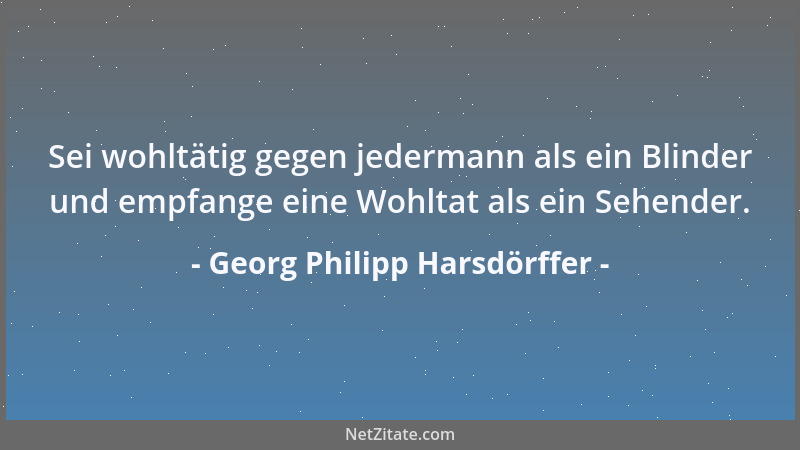 Georg Philipp Harsdörffer - Sei wohltätig gegen jedermann als ein Blinder und empfange eine Wohltat als ein Sehender....