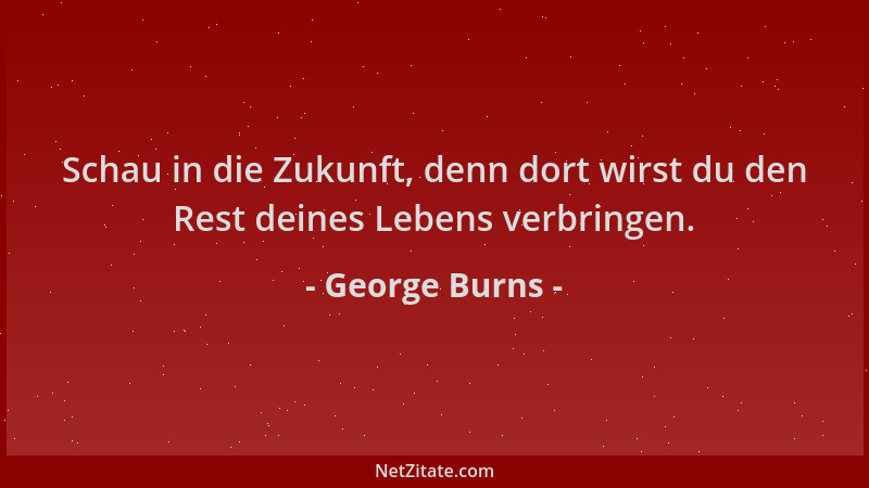 George Burns - Schau in die Zukunft, denn dort wirst du den Rest deines Lebens verbringen....