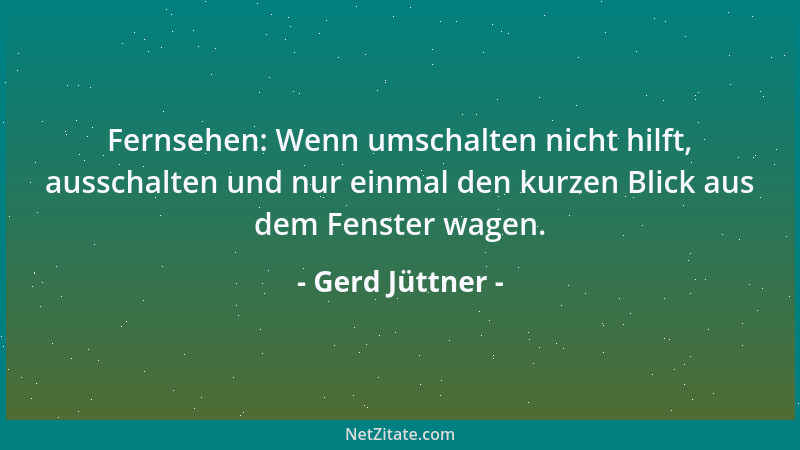 Gerd Jüttner - Fernsehen: Wenn umschalten nicht hilft, ausschalten und nur einmal den kurzen Blick aus dem Fenster wagen....
