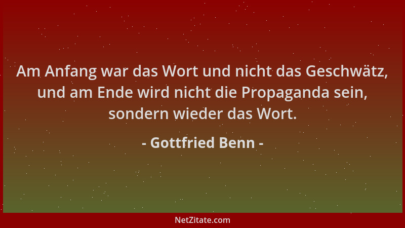 Gottfried Benn - Am Anfang war das Wort und nicht das Geschwätz, und am Ende wird nicht die Propaganda sein, sondern wieder...
