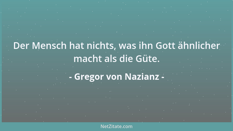 Gregor von Nazianz - Der Mensch hat nichts, was ihn Gott ähnlicher macht als die Güte....