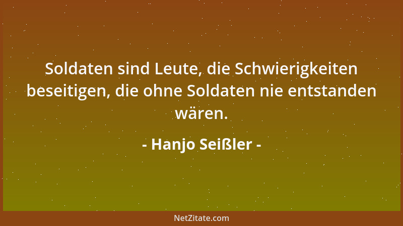 Hanjo Seißler - Soldaten sind Leute, die Schwierigkeiten beseitigen, die ohne Soldaten nie entstanden wären....