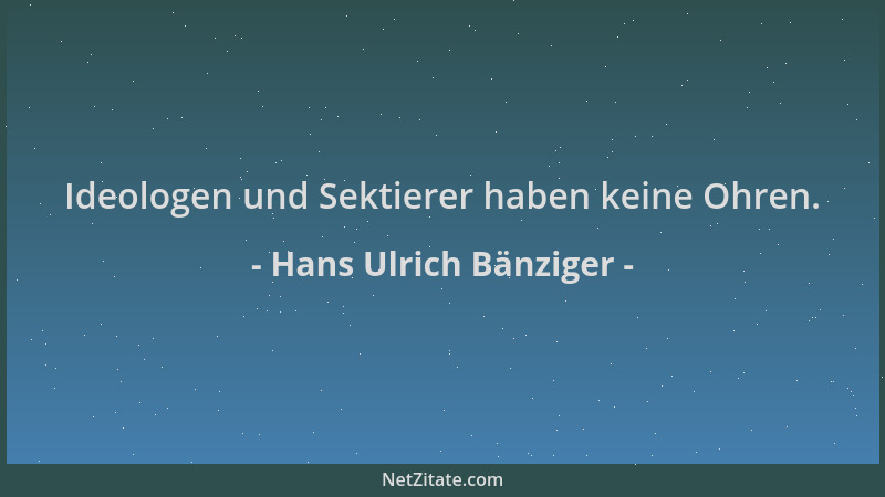 Hans Ulrich Bänziger - Ideologen und Sektierer haben keine Ohren....