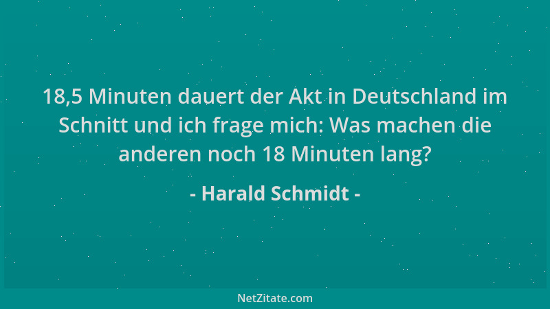 Harald Schmidt - 18,5 Minuten dauert der Akt in Deutschland im Schnitt und ich frage mich: Was machen die anderen noch 18 M...